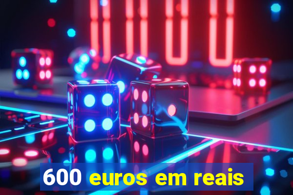 600 euros em reais